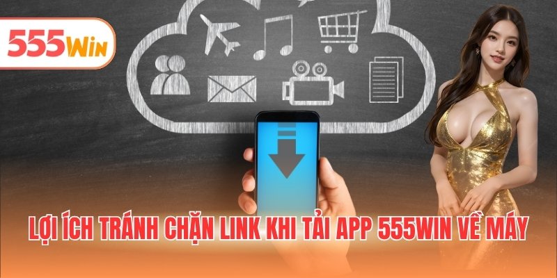 Lợi ích tránh chặn link khi tải app 555WIN về máy